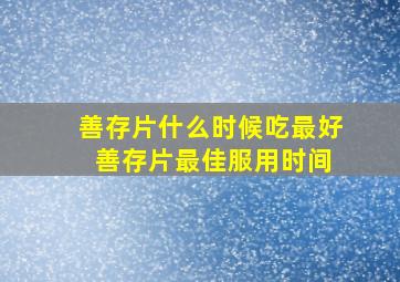 善存片什么时候吃最好 善存片最佳服用时间